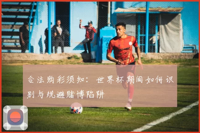 合法购彩须知:世界杯期间如何识别与规避赌博陷阱