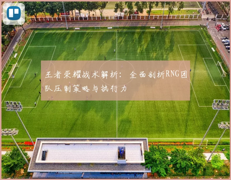 王者荣耀战术解析：全面剖析RNG团队压制策略与执行力