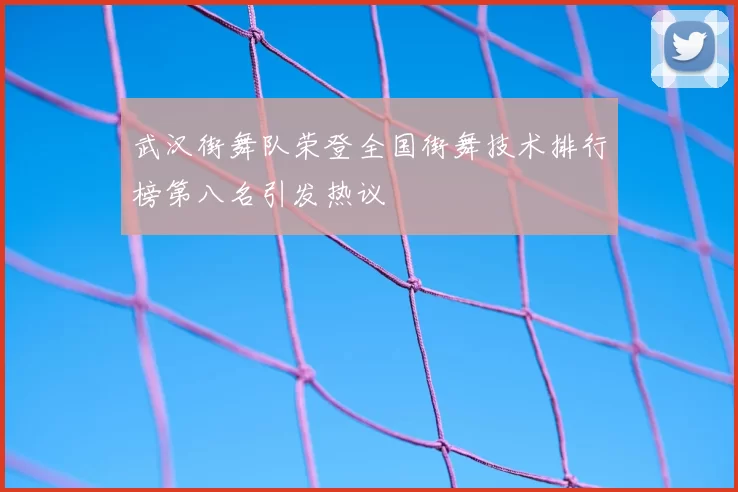 武汉街舞队荣登全国街舞技术排行榜第八名引发热议