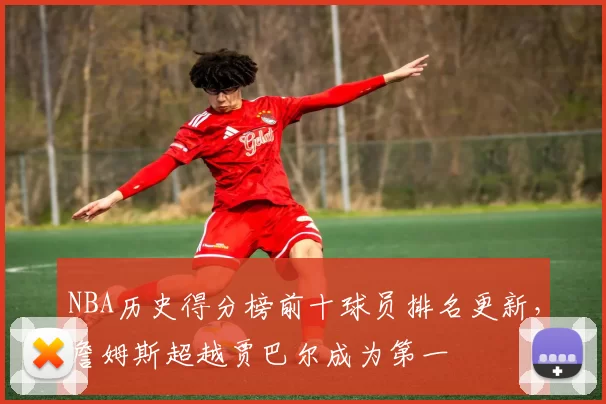 NBA历史得分榜前十球员排名更新，詹姆斯超越贾巴尔成为第一