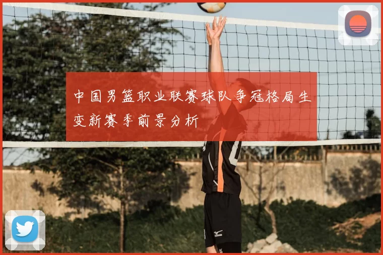 中国男篮职业联赛球队争冠格局生变新赛季前景分析