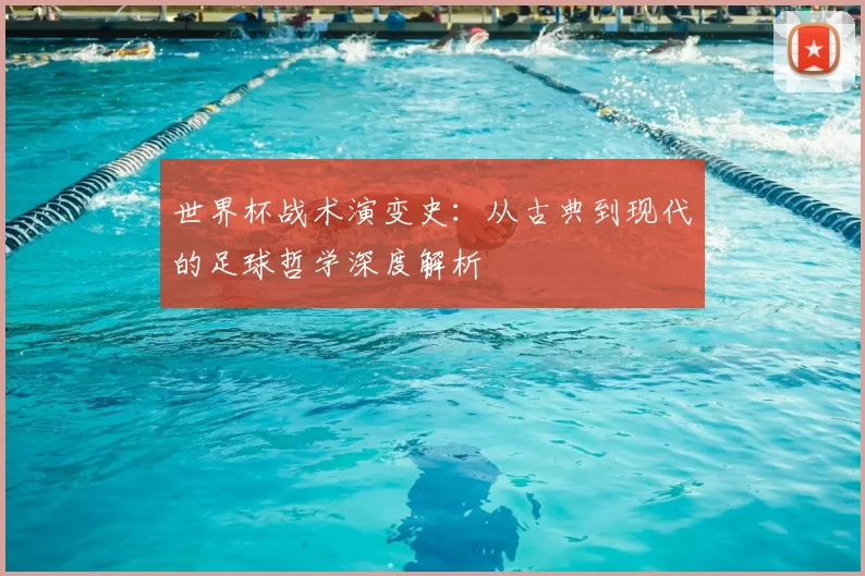 世界杯战术演变史：从古典到现代的足球哲学深度解析