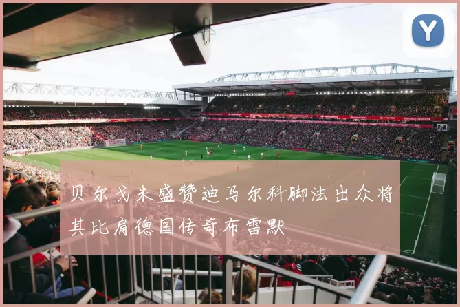 贝尔戈米盛赞迪马尔科脚法出众将其比肩德国传奇布雷默