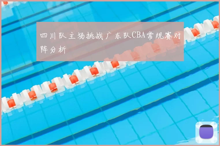 四川队主场挑战广东队CBA常规赛对阵分析