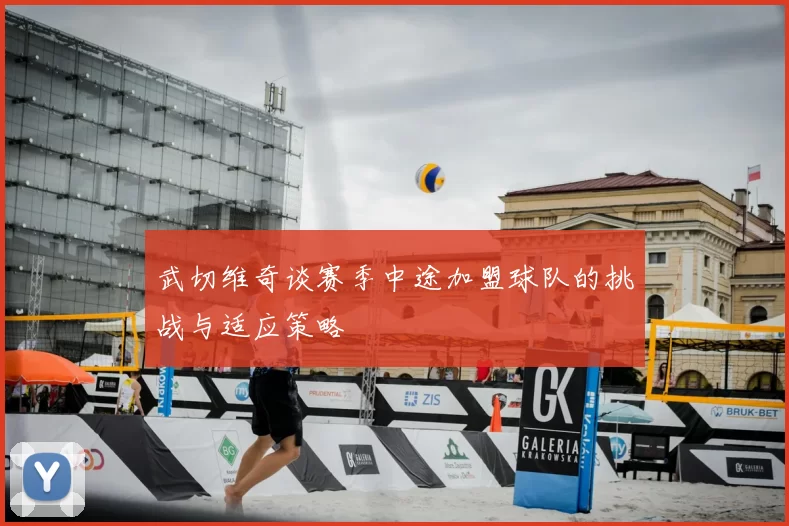 武切维奇谈赛季中途加盟球队的挑战与适应策略