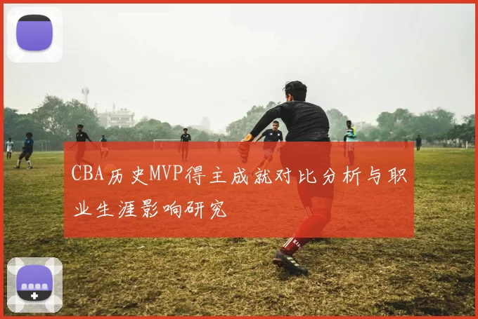 CBA历史MVP得主成就对比分析与职业生涯影响研究