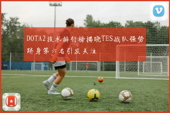 DOTA2技术排行榜揭晓TES战队强势跻身第六名引发关注