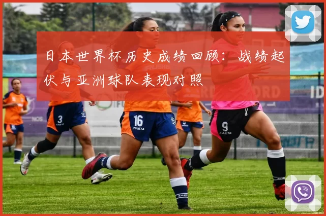日本世界杯历史成绩回顾:战绩起伏与亚洲球队表现对照