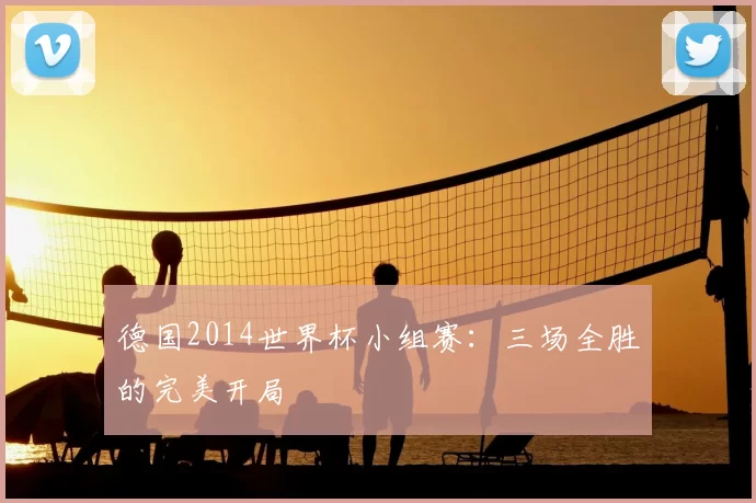 德国2014世界杯小组赛:三场全胜的完美开局