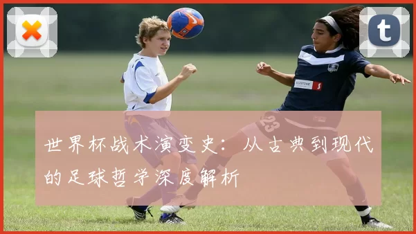 世界杯战术演变史：从古典到现代的足球哲学深度解析