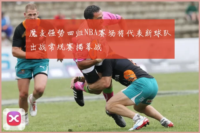 魔麦强势回归NBA赛场将代表新球队出战常规赛揭幕战