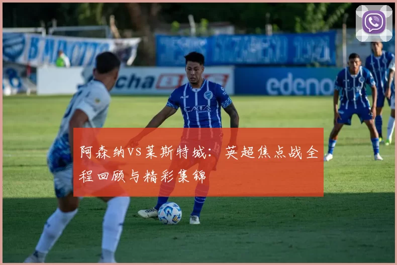 阿森纳vs莱斯特城:英超焦点战全程回顾与精彩集锦
