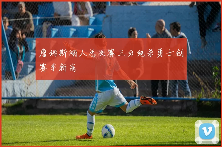 詹姆斯湖人总决赛三分绝杀勇士创赛季新高