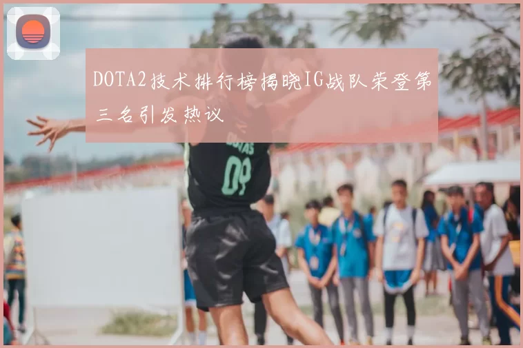 DOTA2技术排行榜揭晓IG战队荣登第三名引发热议