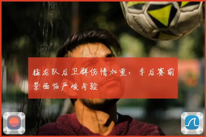 猛龙队后卫群伤情加重，季后赛前景面临严峻考验