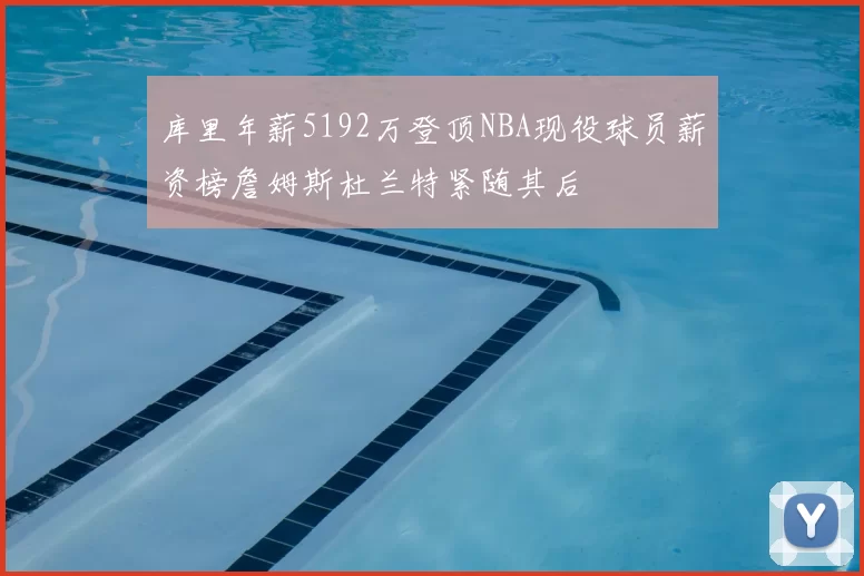 库里年薪5192万登顶NBA现役球员薪资榜詹姆斯杜兰特紧随其后