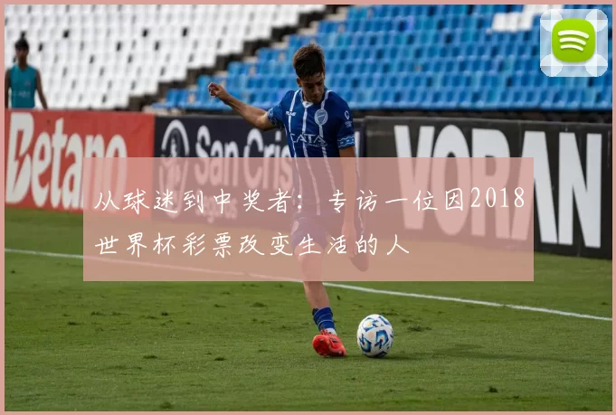 从球迷到中奖者:专访一位因2018世界杯彩票改变生活的人