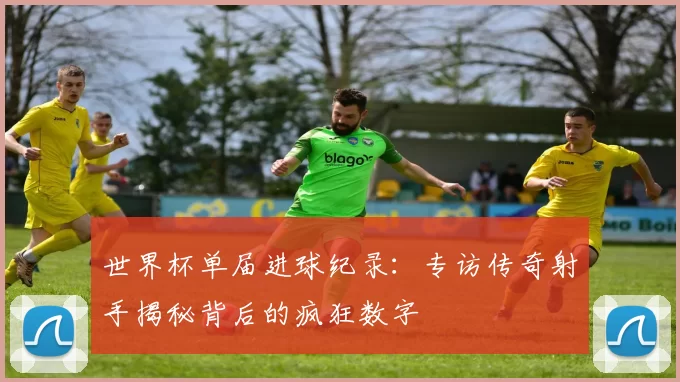 世界杯单届进球纪录:专访传奇射手揭秘背后的疯狂数字