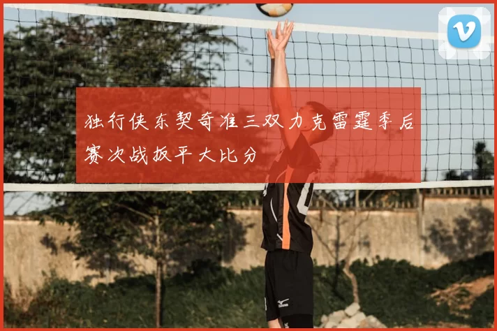 独行侠东契奇准三双力克雷霆季后赛次战扳平大比分