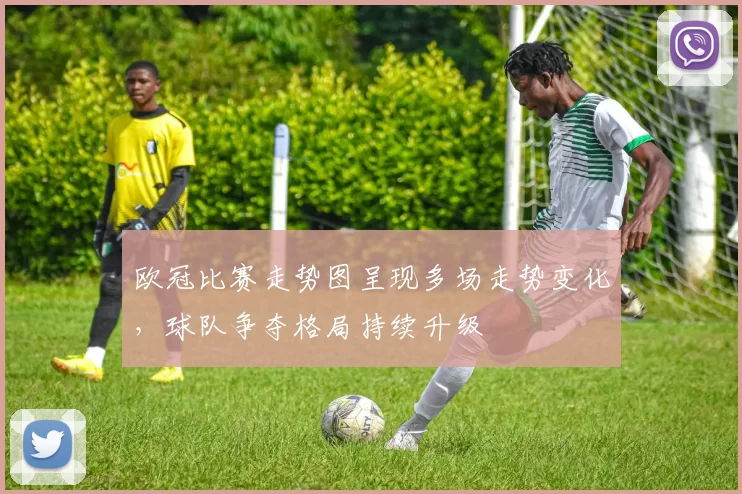 欧冠比赛走势图呈现多场走势变化,球队争夺格局持续升级