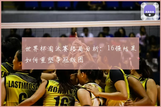 世界杯淘汰赛格局分析:16强结果如何重塑争冠版图