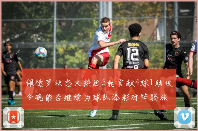 佩德罗状态火热近5轮贡献4球1助攻今晚能否继续为球队添彩对阵弱旅挑战
