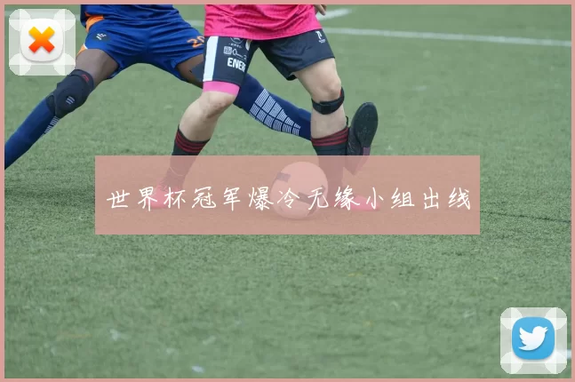 世界杯冠军爆冷无缘小组出线