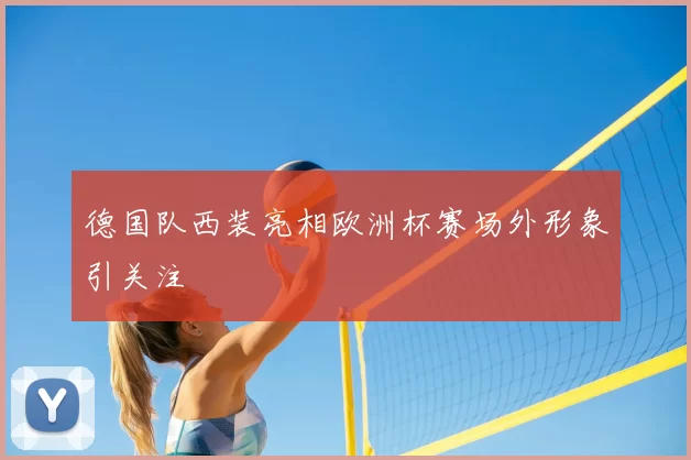 德国队西装亮相欧洲杯赛场外形象引关注