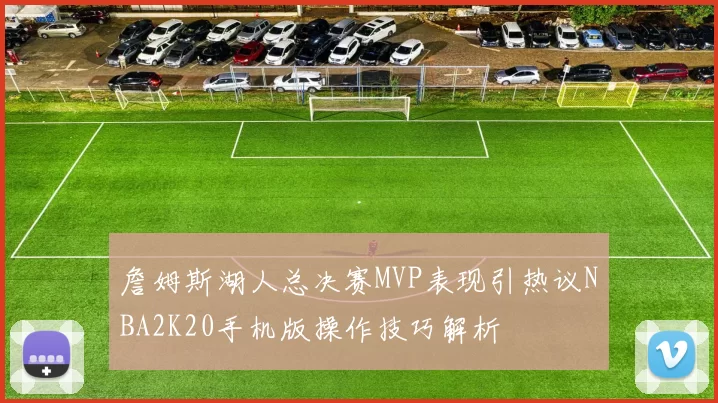 詹姆斯湖人总决赛MVP表现引热议NBA2K20手机版操作技巧解析