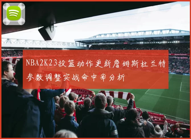 NBA2K23投篮动作更新詹姆斯杜兰特参数调整实战命中率分析