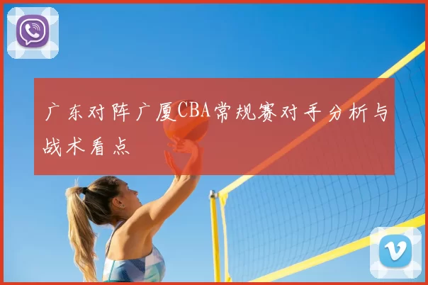 广东对阵广厦CBA常规赛对手分析与战术看点
