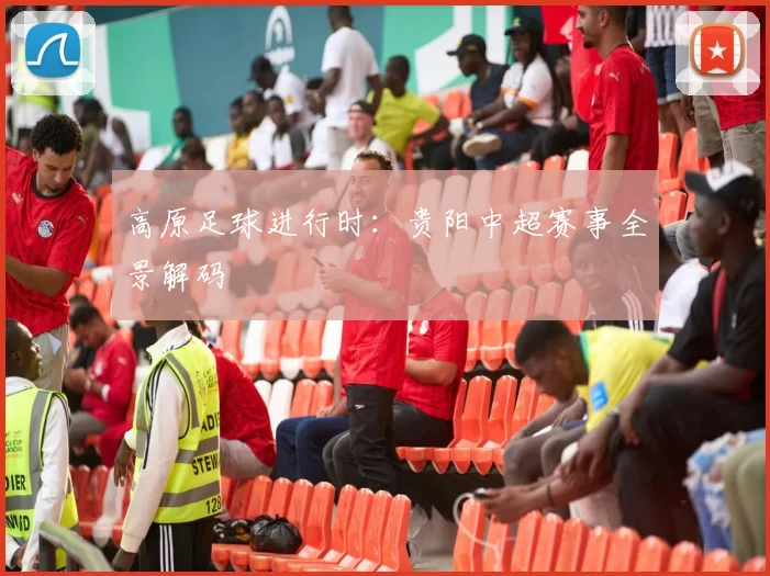 高原足球进行时：贵阳中超赛事全景解码