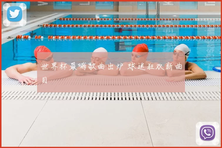 世界杯最嗨歌曲出炉 球迷狂欢新曲目