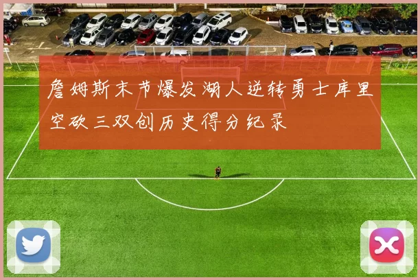 詹姆斯末节爆发湖人逆转勇士库里空砍三双创历史得分纪录
