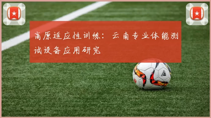 高原适应性训练：云南专业体能测试设备应用研究