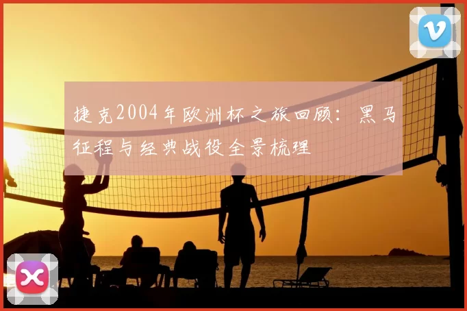 捷克2004年欧洲杯之旅回顾：黑马征程与经典战役全景梳理