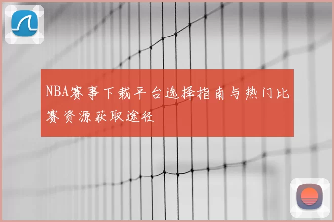 NBA赛事下载平台选择指南与热门比赛资源获取途径