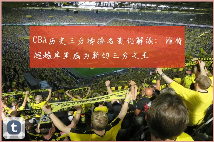 CBA历史三分榜排名变化解读：谁将超越库里成为新的三分之王