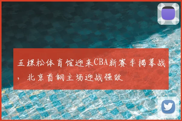 五棵松体育馆迎来CBA新赛季揭幕战，北京首钢主场迎战强敌