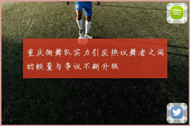 重庆街舞队实力引发热议舞者之间的较量与争议不断升级
