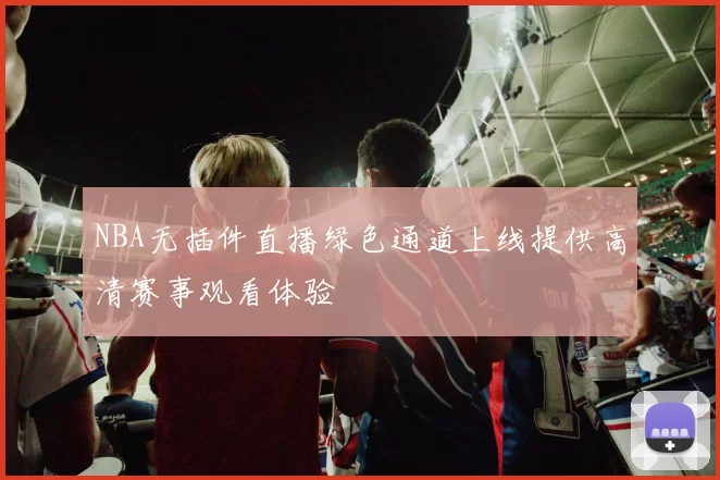 NBA无插件直播绿色通道上线提供高清赛事观看体验