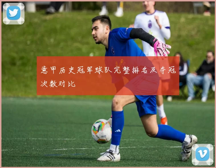 意甲历史冠军球队完整排名及夺冠次数对比
