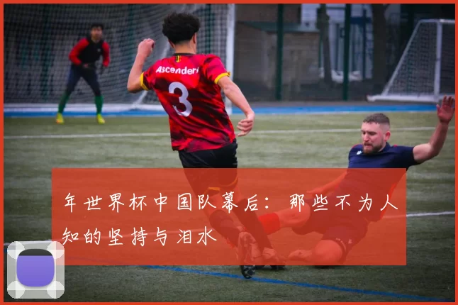 年世界杯中国队幕后:那些不为人知的坚持与泪水
