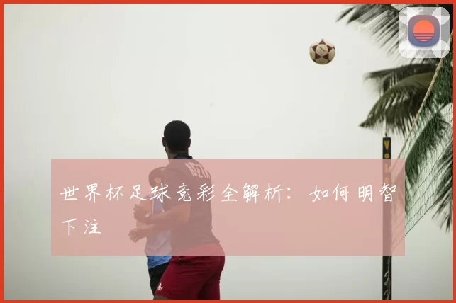 世界杯足球竞彩全解析：如何明智下注