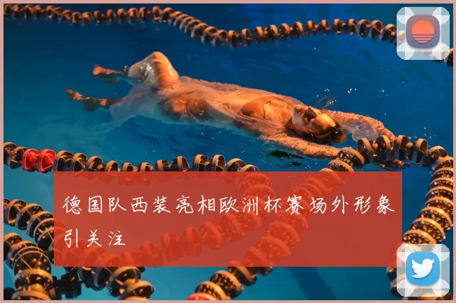 德国队西装亮相欧洲杯赛场外形象引关注