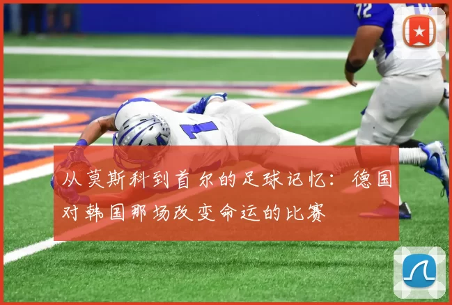 从莫斯科到首尔的足球记忆:德国对韩国那场改变命运的比赛