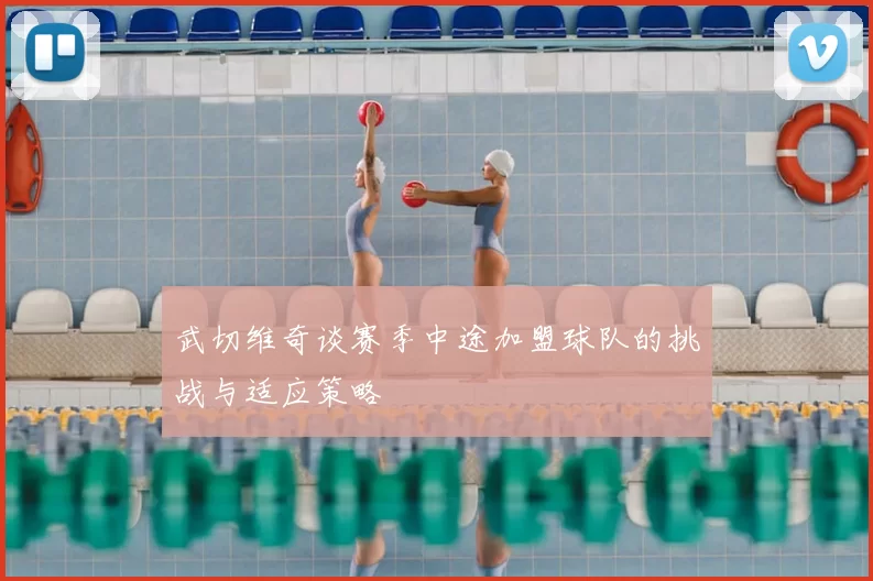 武切维奇谈赛季中途加盟球队的挑战与适应策略