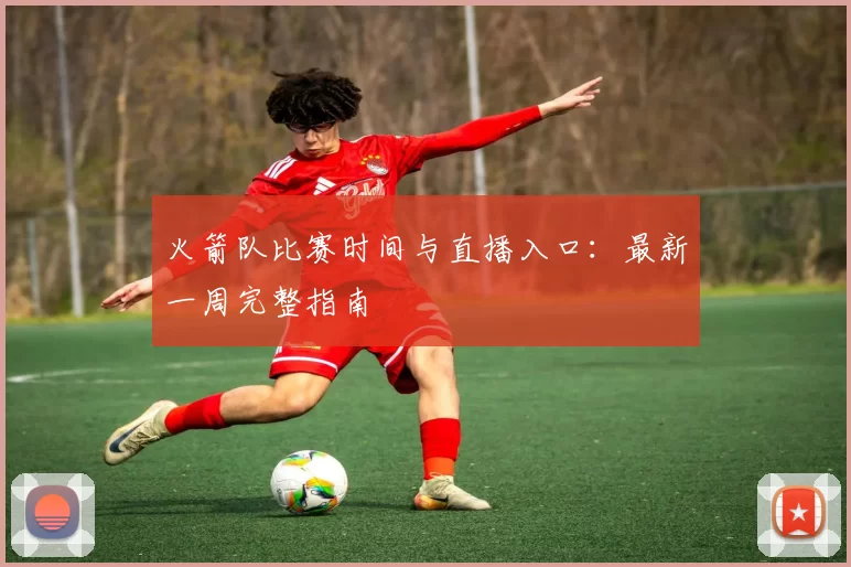 火箭队比赛时间与直播入口：最新一周完整指南