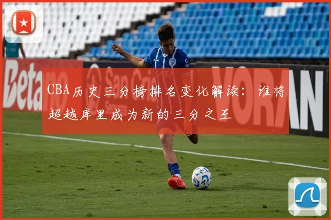 CBA历史三分榜排名变化解读：谁将超越库里成为新的三分之王
