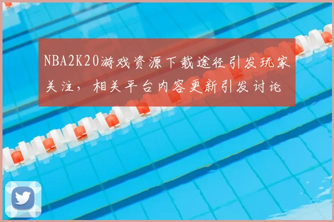 NBA2K20游戏资源下载途径引发玩家关注，相关平台内容更新引发讨论
